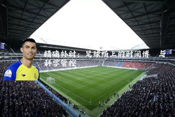 精确补时:足球场上的时间博弈与科学管控