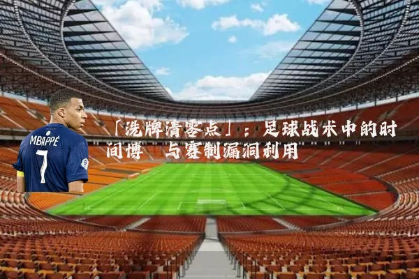 「洗牌清零点」:足球战术中的时间博弈与赛制漏洞利用