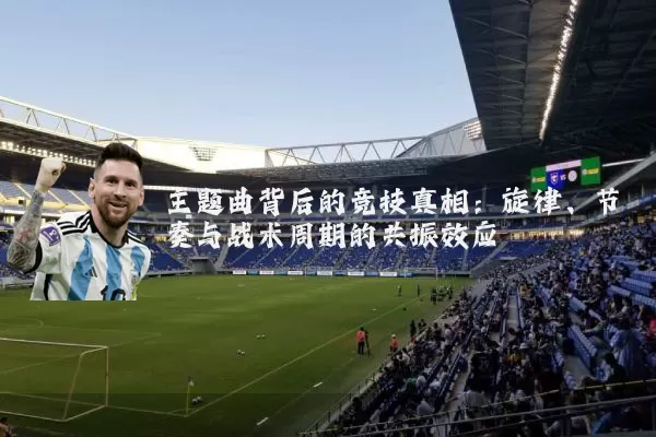 主题曲背后的竞技真相:旋律、节奏与战术周期的共振效应