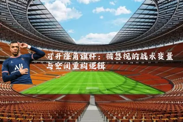 可升降角旗杆:被忽视的战术变量与空间重构逻辑