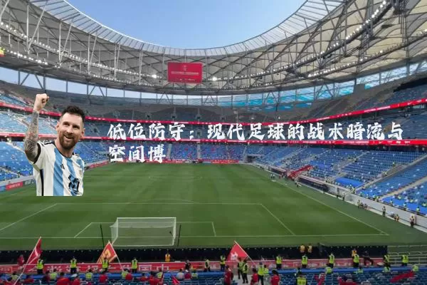 低位防守:现代足球的战术暗流与空间博弈