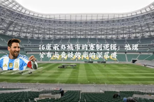 16座承办城市的赛制逻辑:地理分布与竞技效率的深层博弈