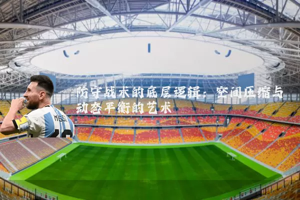 防守战术的底层逻辑：空间压缩与动态平衡的艺术