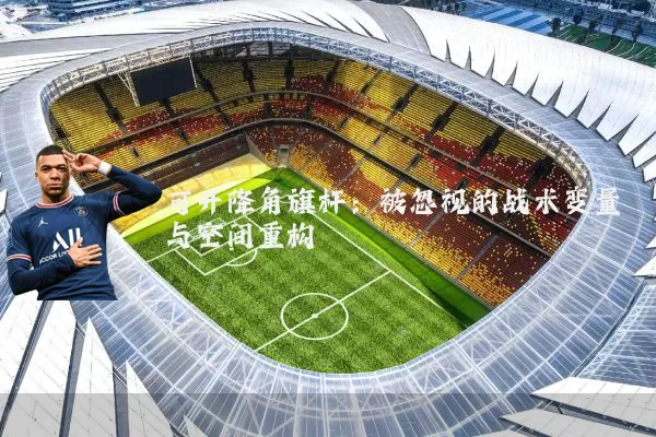 可升降角旗杆:被忽视的战术变量与空间重构