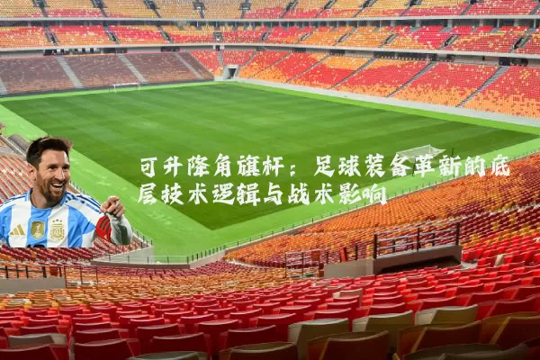 可升降角旗杆:足球装备革新的底层技术逻辑与战术影响