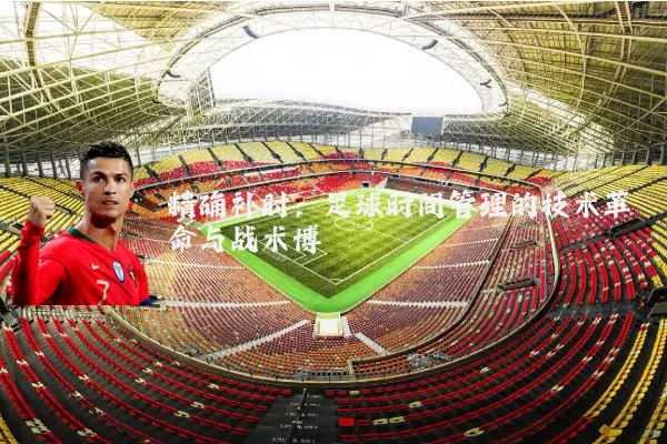 精确补时:足球时间管理的技术革命与战术博弈
