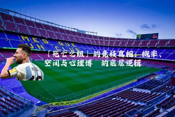 「死亡之组」的竞技真相:概率、空间与心理博弈的底层逻辑
