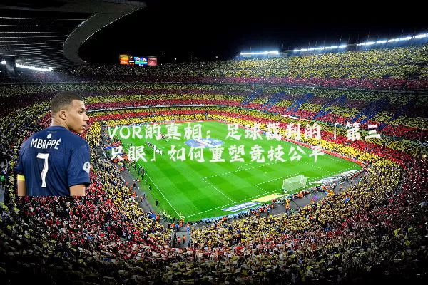 VOR的真相:足球裁判的「第三只眼」如何重塑竞技公平
