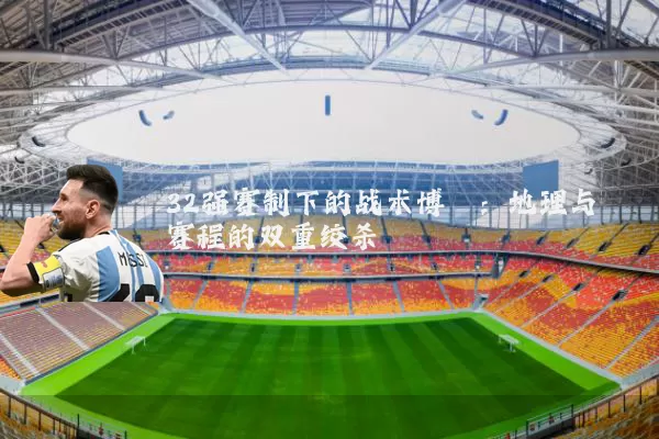 32强赛制下的战术博弈：地理与赛程的双重绞杀