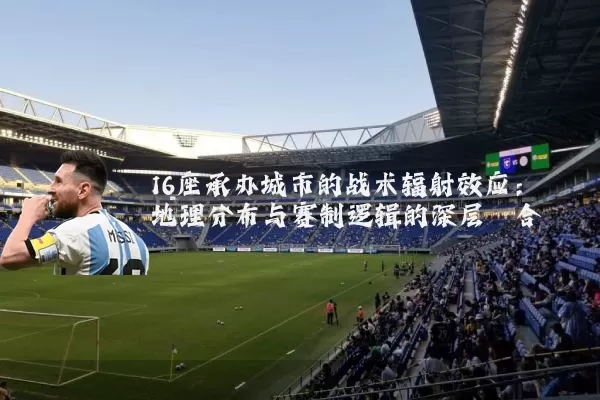 16座承办城市的战术辐射效应:地理分布与赛制逻辑的深层耦合