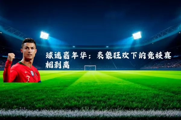 球迷嘉年华:表象狂欢下的竞技真相剥离