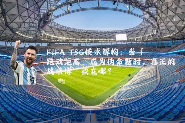 FIFA TSG技术解构：当「跑动距离」成为伪命题时，真正的战术博弈藏在哪？