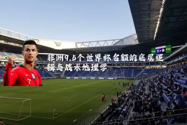 非洲9.5个世界杯名额的底层逻辑与战术地理学