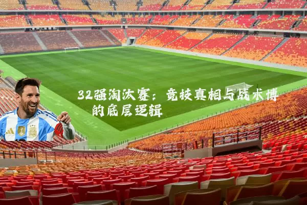 32强淘汰赛:竞技真相与战术博弈的底层逻辑