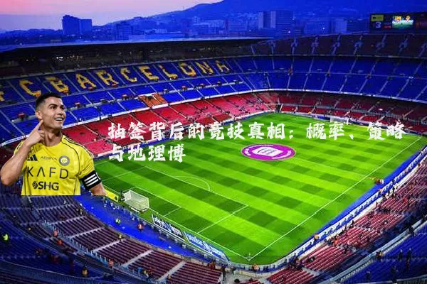 抽签背后的竞技真相:概率、策略与地理博弈