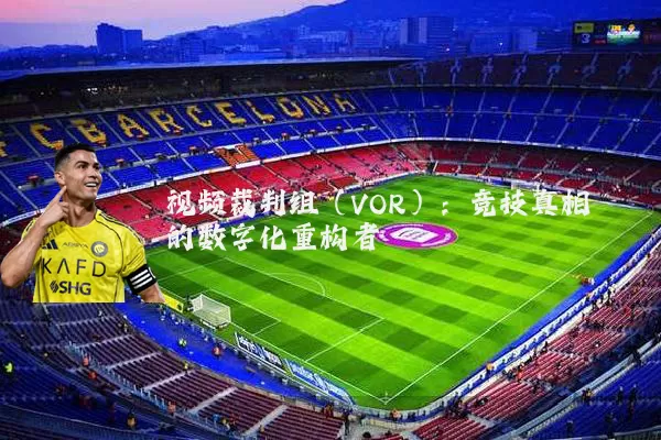 视频裁判组（VOR）：竞技真相的数字化重构者