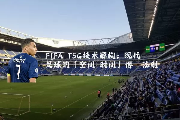 FIFA TSG技术解构:现代足球的「空间-时间」博弈法则